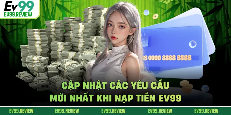 Cập nhật các yêu cầu mới nhất khi nạp tiền EV99