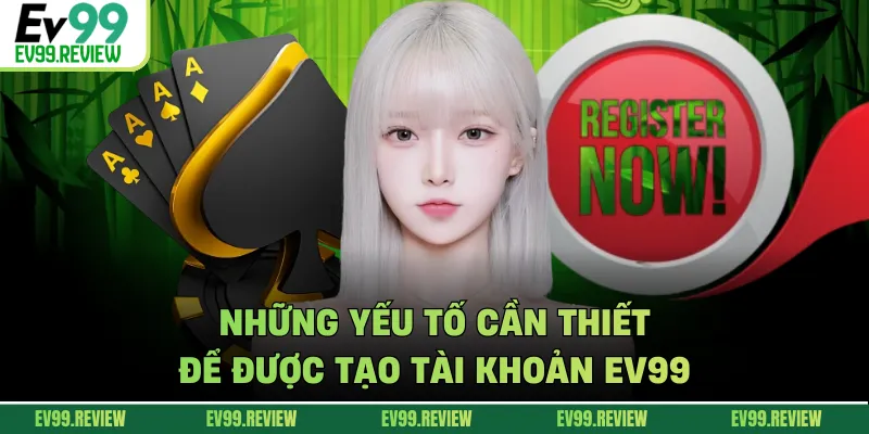 Những yếu tố cần thiết để được tạo tài khoản EV99